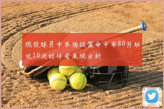 现役球员中单场投篮命中率80并助攻10次的传奇表现分析