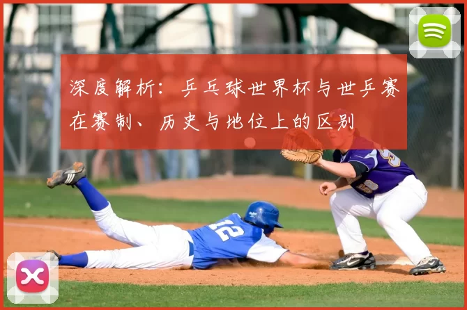 深度解析:乒乓球世界杯与世乒赛在赛制、历史与地位上的区别