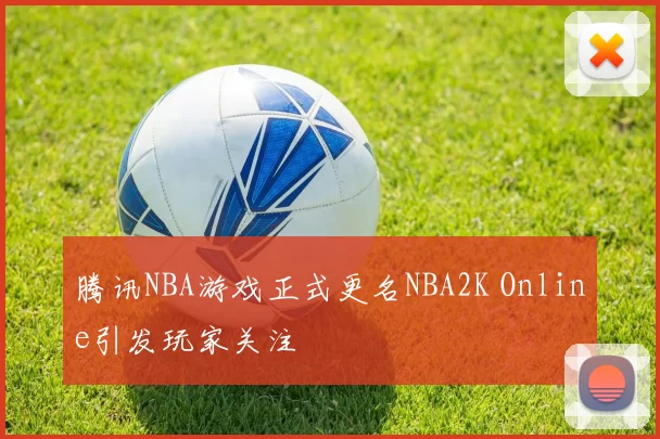 腾讯NBA游戏正式更名NBA2K Online引发玩家关注