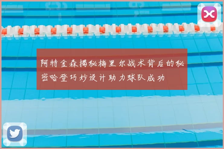 阿特金森揭秘梅里尔战术背后的秘密哈登巧妙设计助力球队成功