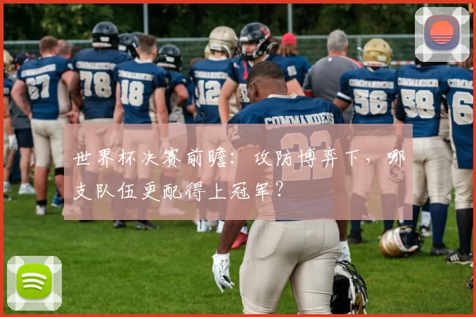 世界杯决赛前瞻：攻防博弈下，哪支队伍更配得上冠军？