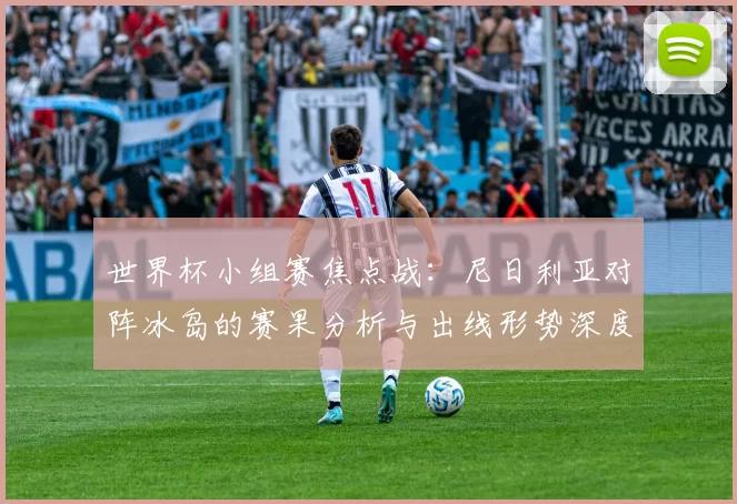 世界杯小组赛焦点战:尼日利亚对阵冰岛的赛果分析与出线形势深度解读