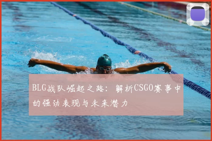 BLG战队崛起之路:解析CSGO赛事中的强劲表现与未来潜力