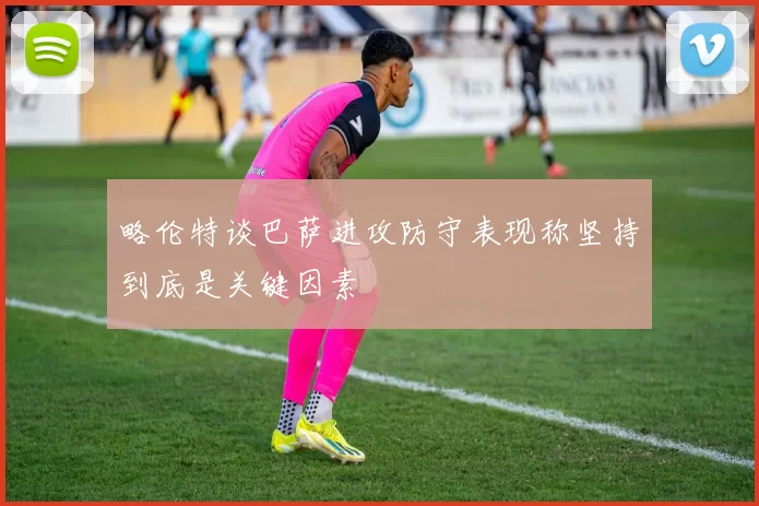 略伦特谈巴萨进攻防守表现称坚持到底是关键因素