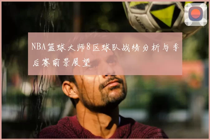 NBA篮球大师8区球队战绩分析与季后赛前景展望