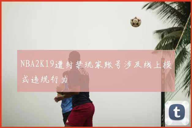 NBA2K19遭封禁玩家账号涉及线上模式违规行为