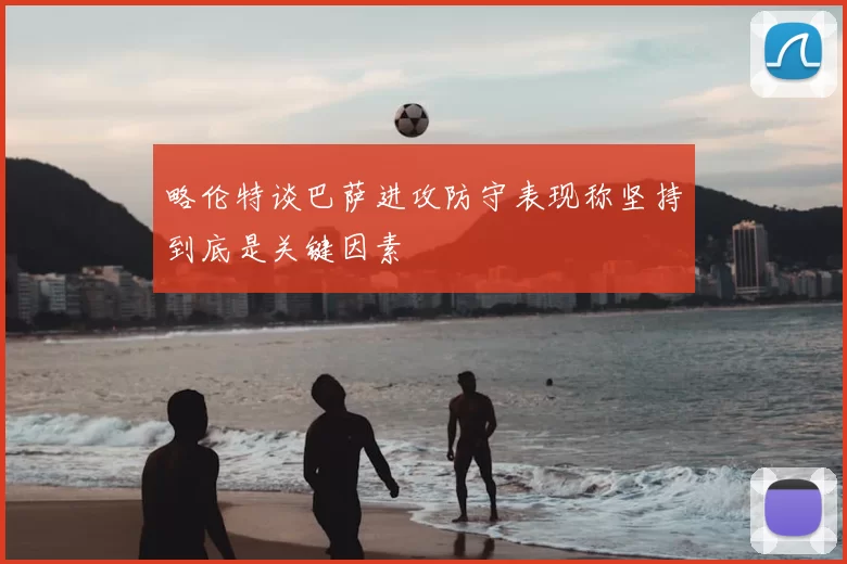 略伦特谈巴萨进攻防守表现称坚持到底是关键因素