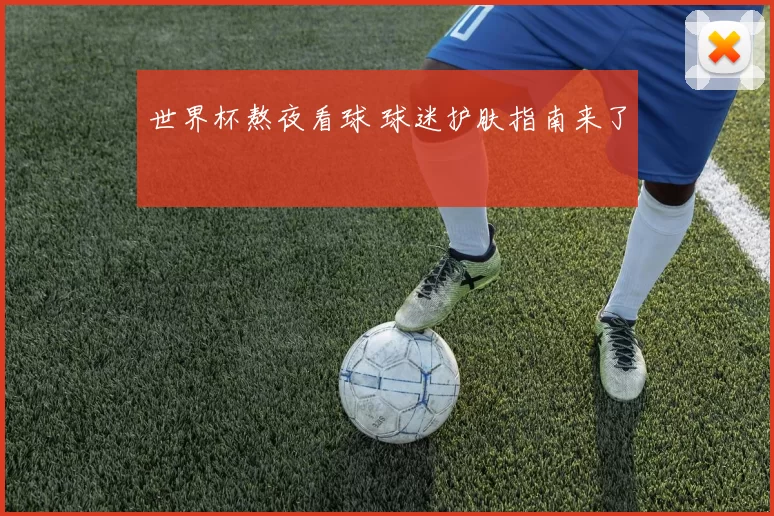 世界杯熬夜看球 球迷护肤指南来了
