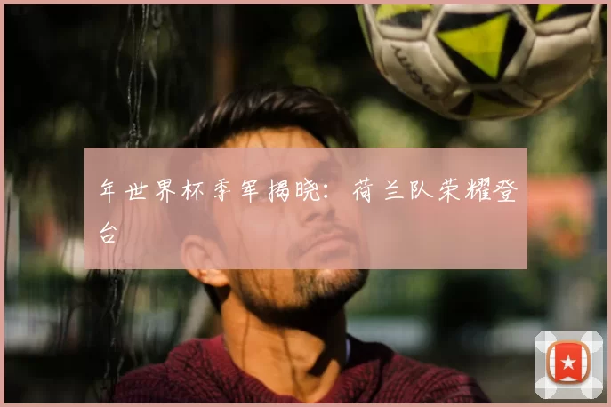 年世界杯季军揭晓：荷兰队荣耀登台