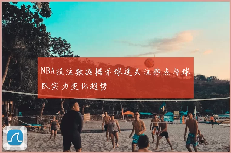 NBA投注数据揭示球迷关注热点与球队实力变化趋势
