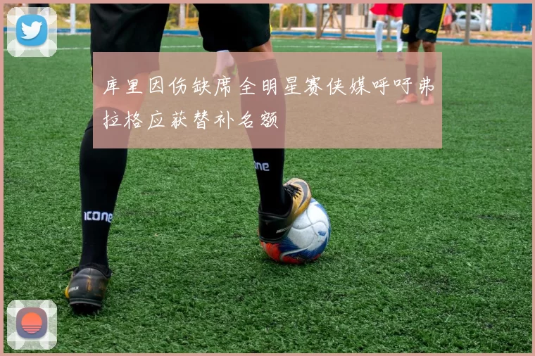 库里因伤缺席全明星赛侠媒呼吁弗拉格应获替补名额