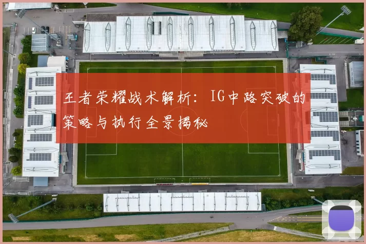 王者荣耀战术解析:IG中路突破的策略与执行全景揭秘