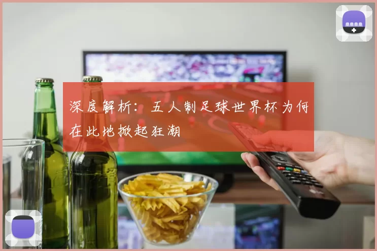 深度解析:五人制足球世界杯为何在此地掀起狂潮
