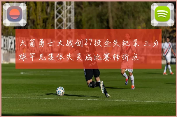 火箭勇士大战创27投全失纪录 三分球罕见集体失灵成比赛转折点