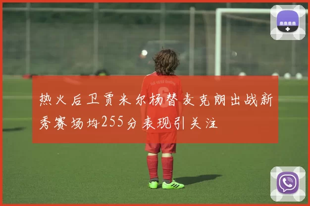 热火后卫贾米尔杨替麦克朗出战新秀赛场均255分表现引关注