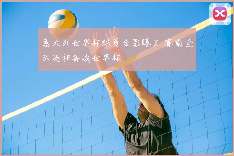 意大利世界杯球员合影曝光 赛前全队亮相备战世界杯