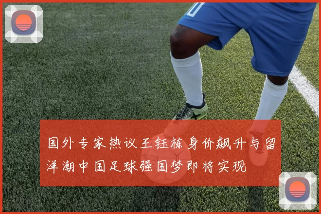 国外专家热议王钰栋身价飙升与留洋潮中国足球强国梦即将实现