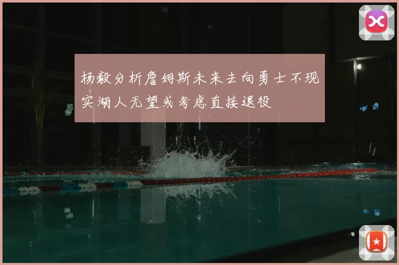 杨毅分析詹姆斯未来去向勇士不现实湖人无望或考虑直接退役