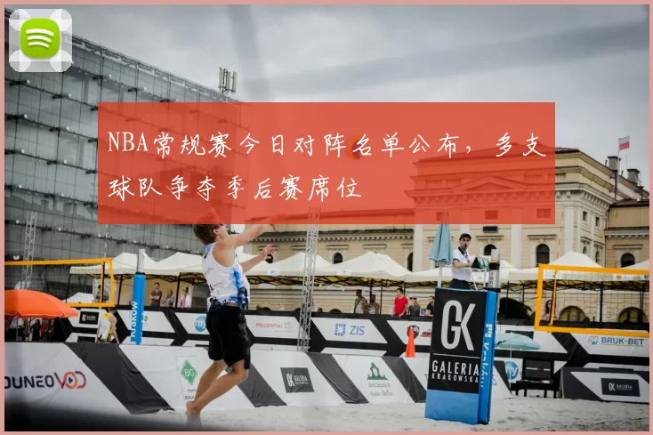 NBA常规赛今日对阵名单公布,多支球队争夺季后赛席位