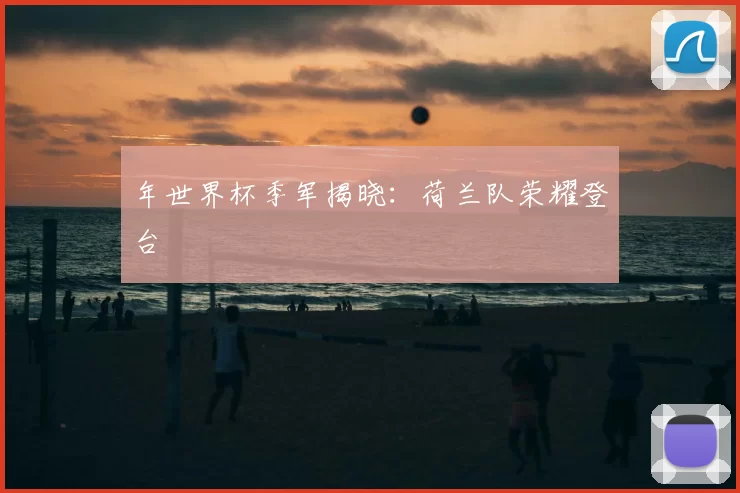年世界杯季军揭晓:荷兰队荣耀登台