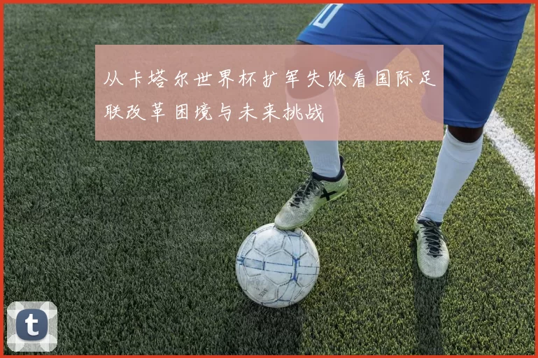 从卡塔尔世界杯扩军失败看国际足联改革困境与未来挑战