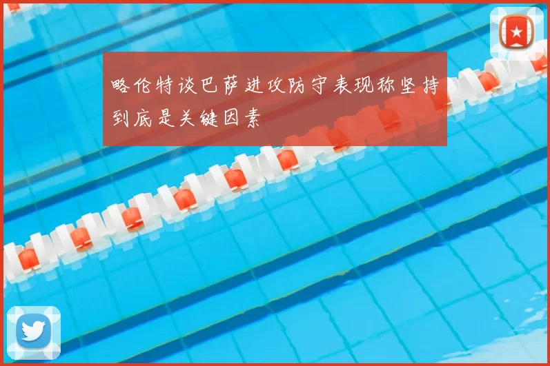 略伦特谈巴萨进攻防守表现称坚持到底是关键因素