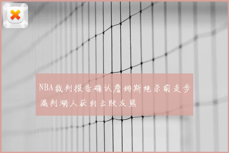 NBA裁判报告确认詹姆斯绝杀前走步漏判湖人获利击败灰熊