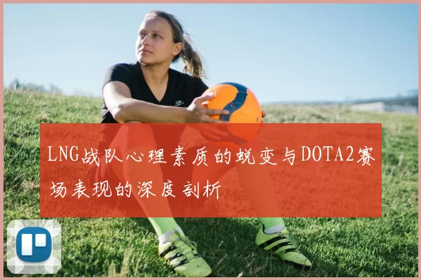 LNG战队心理素质的蜕变与DOTA2赛场表现的深度剖析