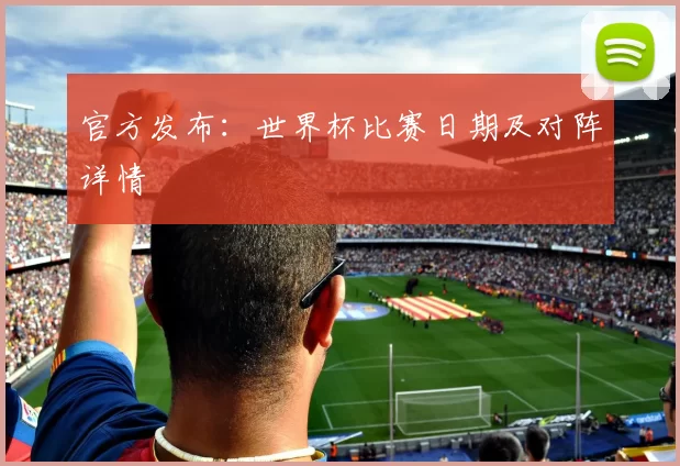 官方发布:世界杯比赛日期及对阵详情