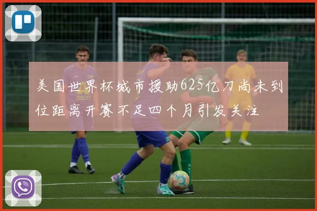 美国世界杯城市援助625亿刀尚未到位距离开赛不足四个月引发关注