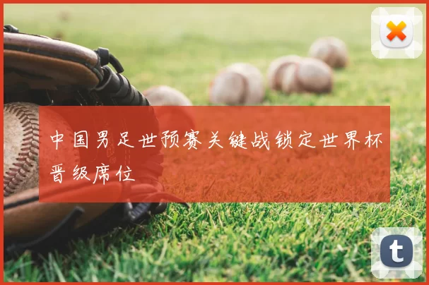 中国男足世预赛关键战锁定世界杯晋级席位