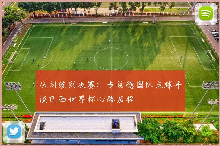从训练到决赛:专访德国队点球手谈巴西世界杯心路历程