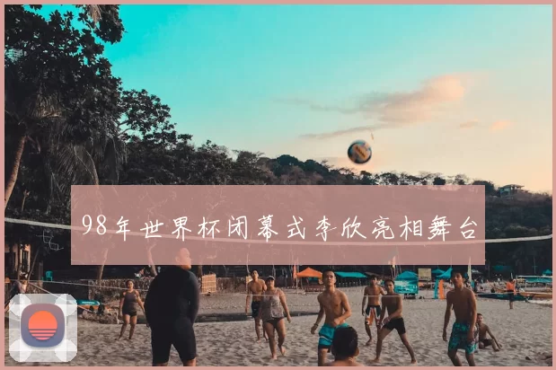 98年世界杯闭幕式李欣亮相舞台