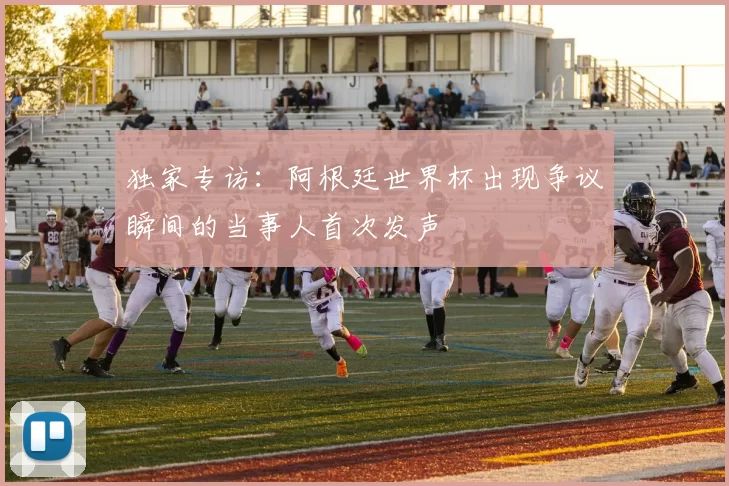 独家专访:阿根廷世界杯出现争议瞬间的当事人首次发声