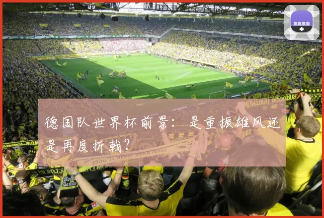 德国队世界杯前景:是重振雄风还是再度折戟?