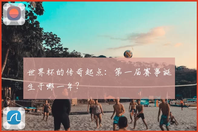 世界杯的传奇起点:第一届赛事诞生于哪一年?