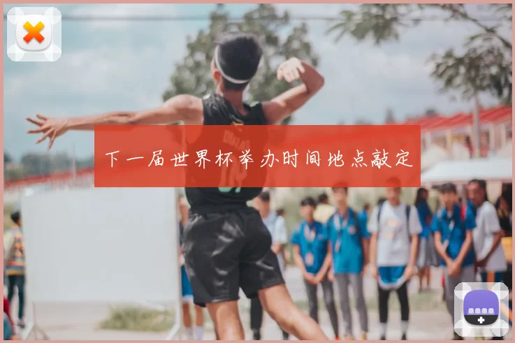 下一届世界杯举办时间地点敲定