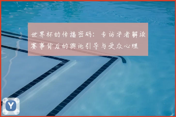 世界杯的传播密码:专访学者解读赛事背后的舆论引导与受众心理