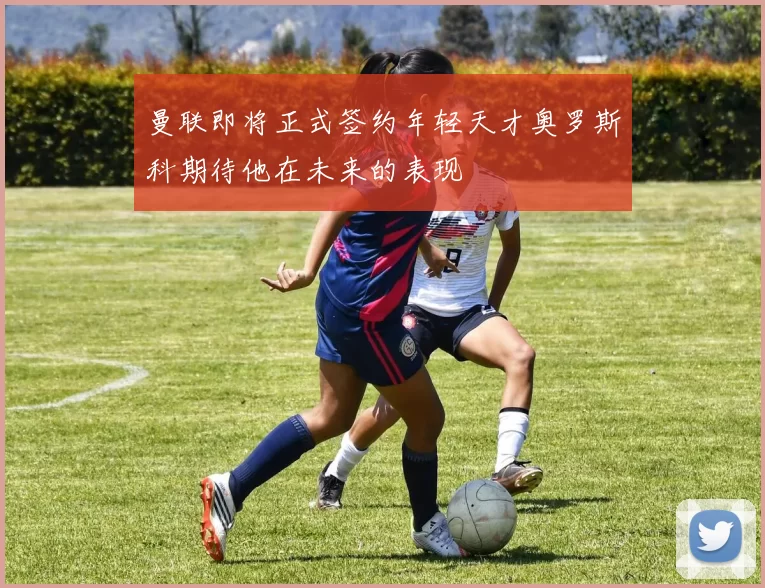 曼联即将正式签约年轻天才奥罗斯科期待他在未来的表现