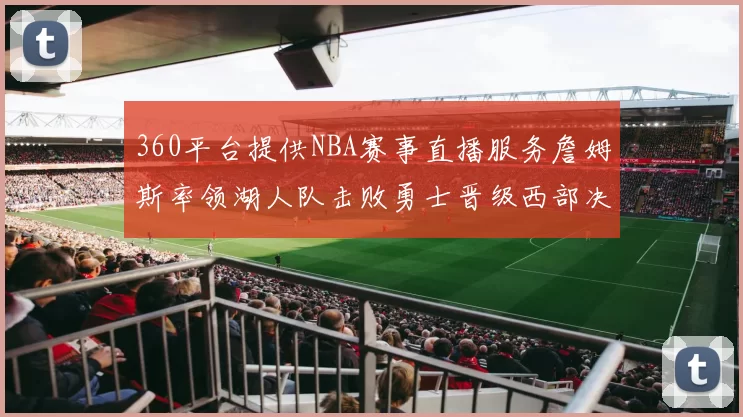 360平台提供NBA赛事直播服务詹姆斯率领湖人队击败勇士晋级西部决赛