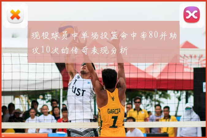 现役球员中单场投篮命中率80并助攻10次的传奇表现分析