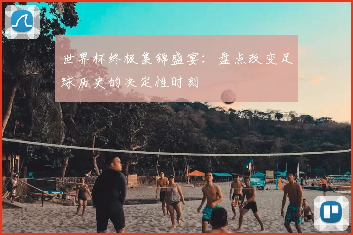 世界杯终极集锦盛宴:盘点改变足球历史的决定性时刻