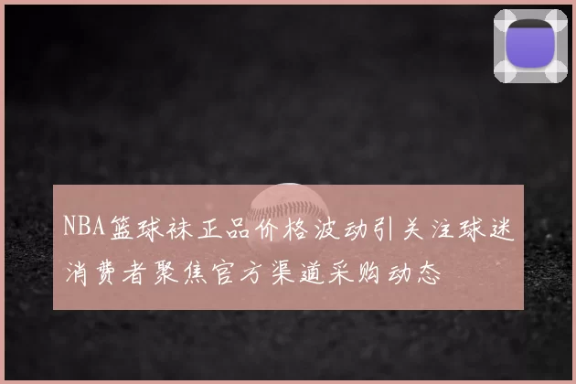 NBA篮球袜正品价格波动引关注球迷消费者聚焦官方渠道采购动态