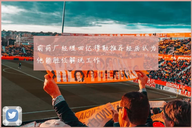 前药厂经理回忆穆勒推荐经历认为他能胜任解说工作