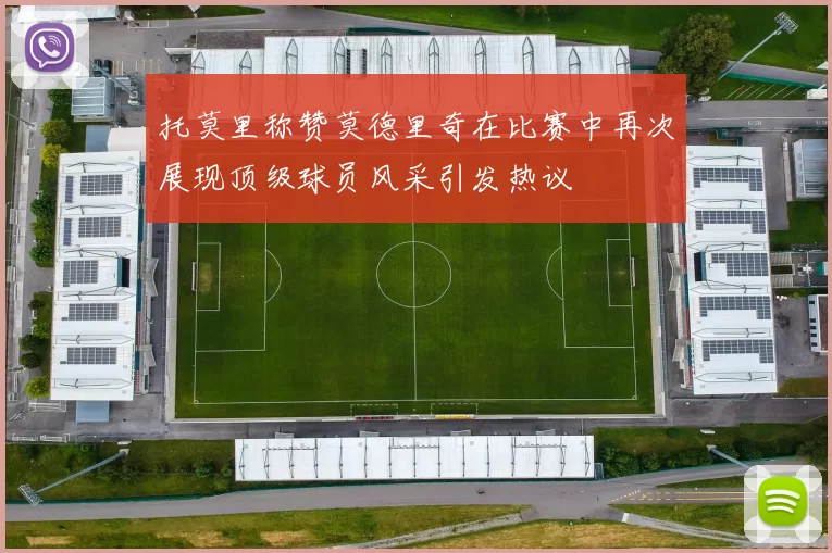 托莫里称赞莫德里奇在比赛中再次展现顶级球员风采引发热议