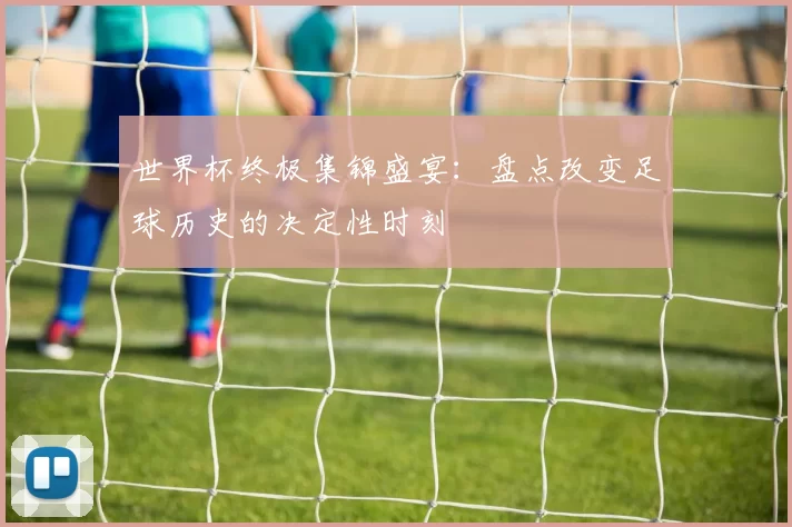 世界杯终极集锦盛宴：盘点改变足球历史的决定性时刻