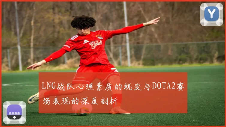 LNG战队心理素质的蜕变与DOTA2赛场表现的深度剖析