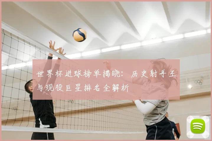 世界杯进球榜单揭晓:历史射手王与现役巨星排名全解析