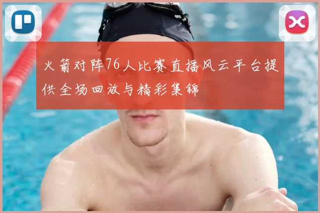 火箭对阵76人比赛直播风云平台提供全场回放与精彩集锦