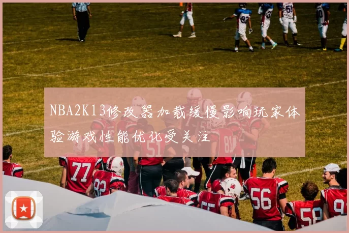 NBA2K13修改器加载缓慢影响玩家体验游戏性能优化受关注